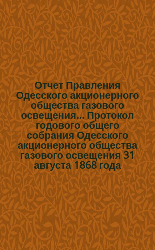 Отчет Правления Одесского акционерного общества газового освещения... Протокол годового общего собрания Одесского акционерного общества газового освещения 31 августа 1868 года. Двенадцатый... от 30-го июня 1878 по 30-е июня 1879 года