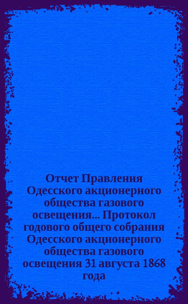 Отчет Правления Одесского акционерного общества газового освещения... Протокол годового общего собрания Одесского акционерного общества газового освещения 31 августа 1868 года. Четырнадцатый... от 30-го июня 1880 по 30 июня 1881 года