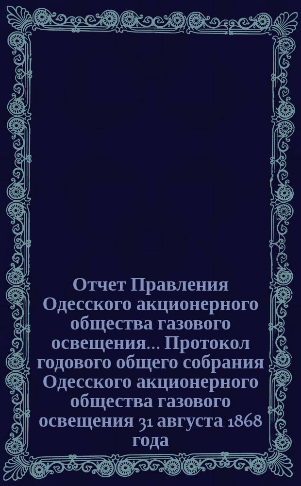 Отчет Правления Одесского акционерного общества газового освещения... Протокол годового общего собрания Одесского акционерного общества газового освещения 31 августа 1868 года. Двадцать первый... с 1-го июля 1887 по 30-е июня 1888 г.