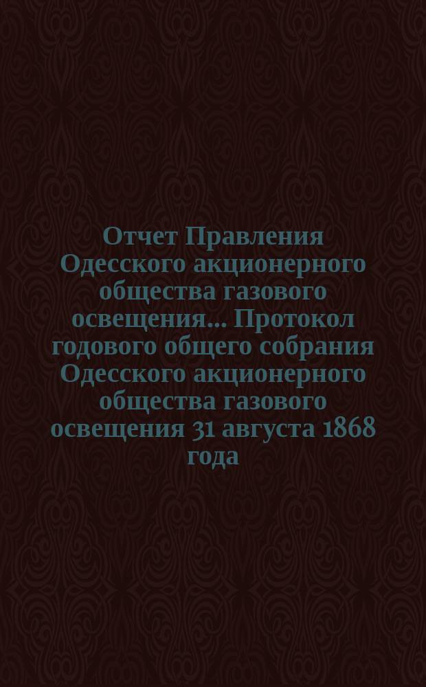 Отчет Правления Одесского акционерного общества газового освещения... Протокол годового общего собрания Одесского акционерного общества газового освещения 31 августа 1868 года. Двадцать третий... с 1-го июля 1889 по 30-е июня 1890 г.