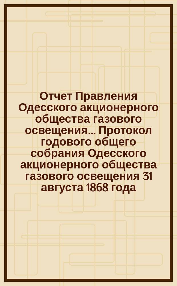 Отчет Правления Одесского акционерного общества газового освещения... Протокол годового общего собрания Одесского акционерного общества газового освещения 31 августа 1868 года. Двадцать четвертый... с 1-го июля 1890 по 30-е июня 1891 г. Протокол... : Протокол чрезвычайного общего собрания акционеров Одесского общества газового освещения 10-го марта 1891 года