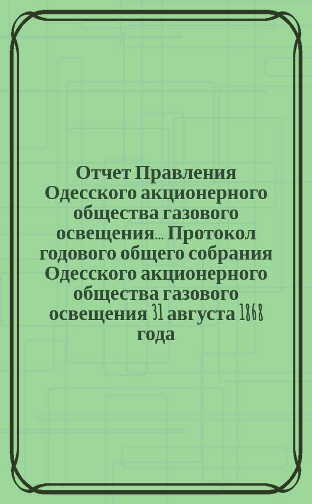 Отчет Правления Одесского акционерного общества газового освещения... Протокол годового общего собрания Одесского акционерного общества газового освещения 31 августа 1868 года. Тридцать первый... с 1-го июля 1897 г. по 30 июня 1898 г.