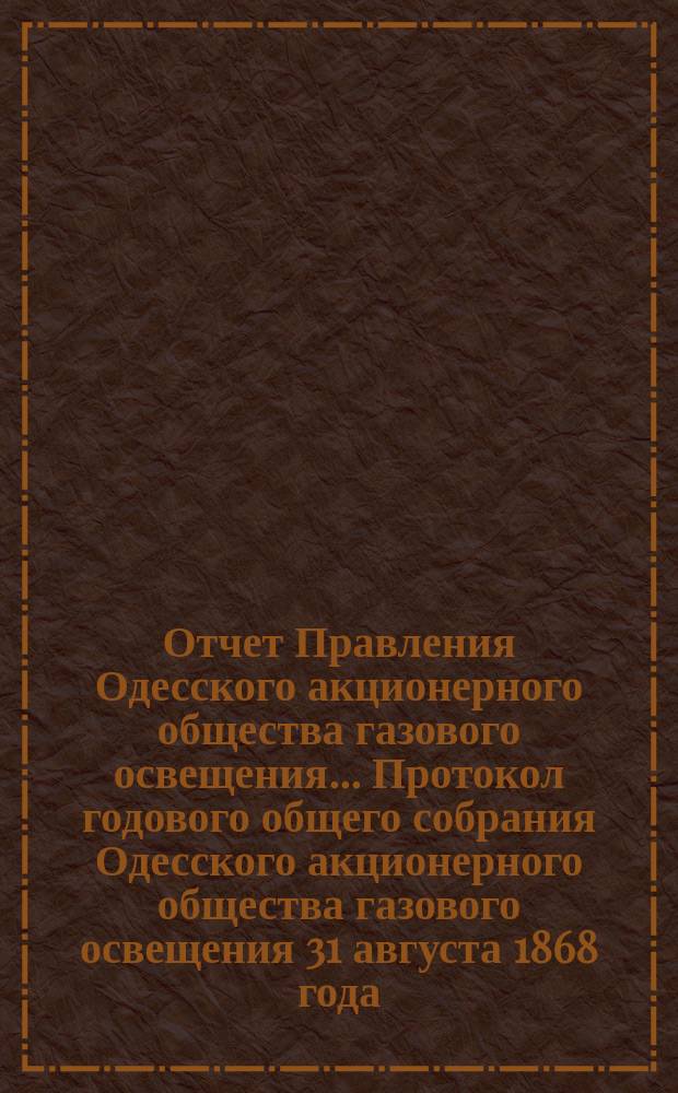 Отчет Правления Одесского акционерного общества газового освещения... Протокол годового общего собрания Одесского акционерного общества газового освещения 31 августа 1868 года. Тридцать седьмой... с 1-го июля 1904 года по 30 июня 1905 года