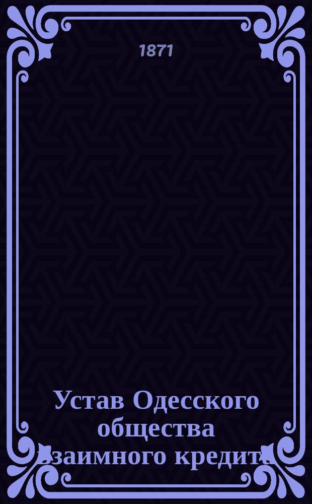 Устав Одесского общества взаимного кредита : С изм. и доп., ... утв. 3 мая 1871 г.