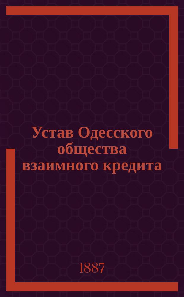 Устав Одесского общества взаимного кредита : ... С изм. и доп., ... утв. 30 сент. и 10 ноября 1886 г.