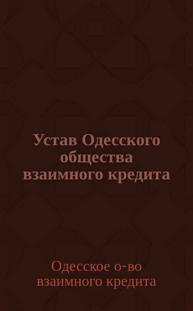 Устав Одесского общества взаимного кредита : ... С изм. и доп., ... утв. 29 апр. 1888 г.