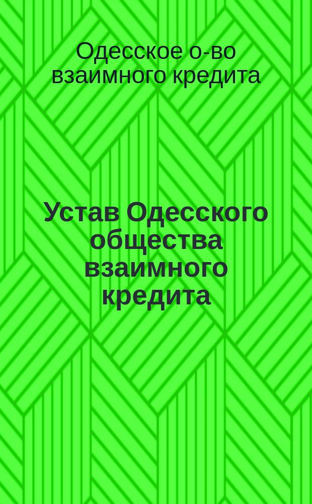 Устав Одесского общества взаимного кредита : ... С изм. и доп., ... утв. 20 июня 1900 г.