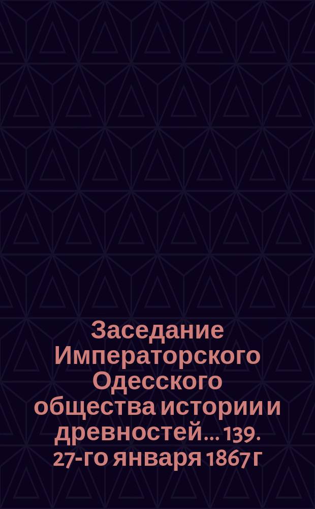 Заседание Императорского Одесского общества истории и древностей... 139. 27-го января 1867 г.