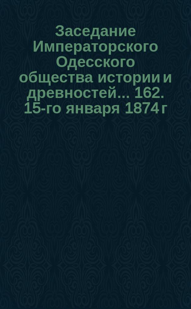 Заседание Императорского Одесского общества истории и древностей... 162. 15-го января 1874 г.