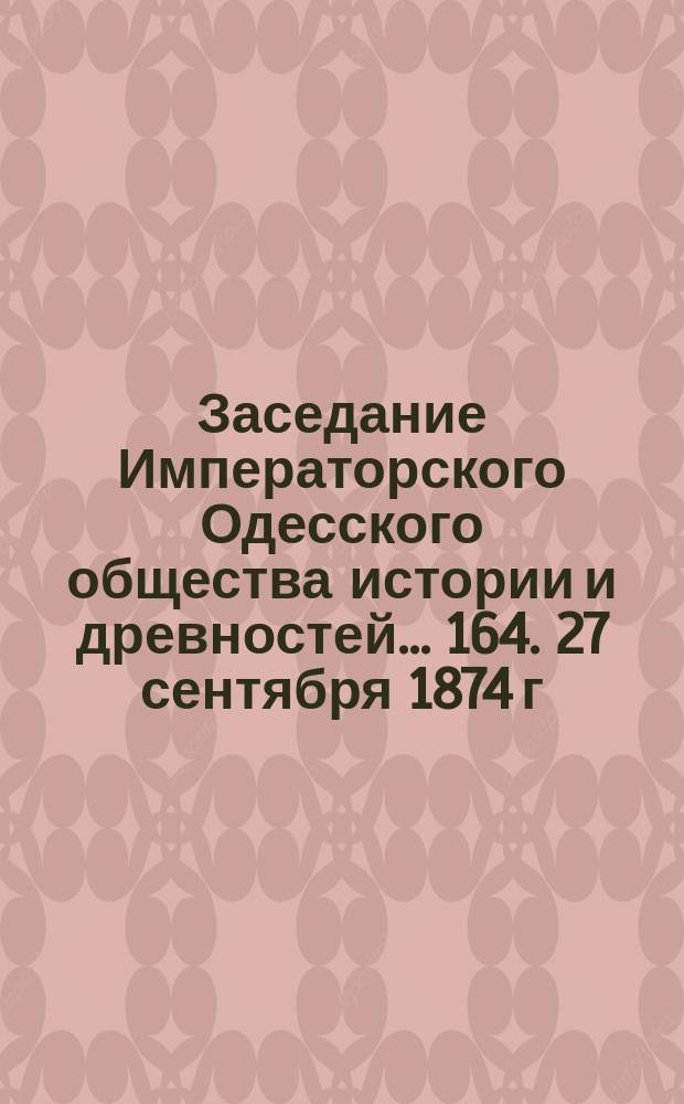 Заседание Императорского Одесского общества истории и древностей... 164. 27 сентября 1874 г.