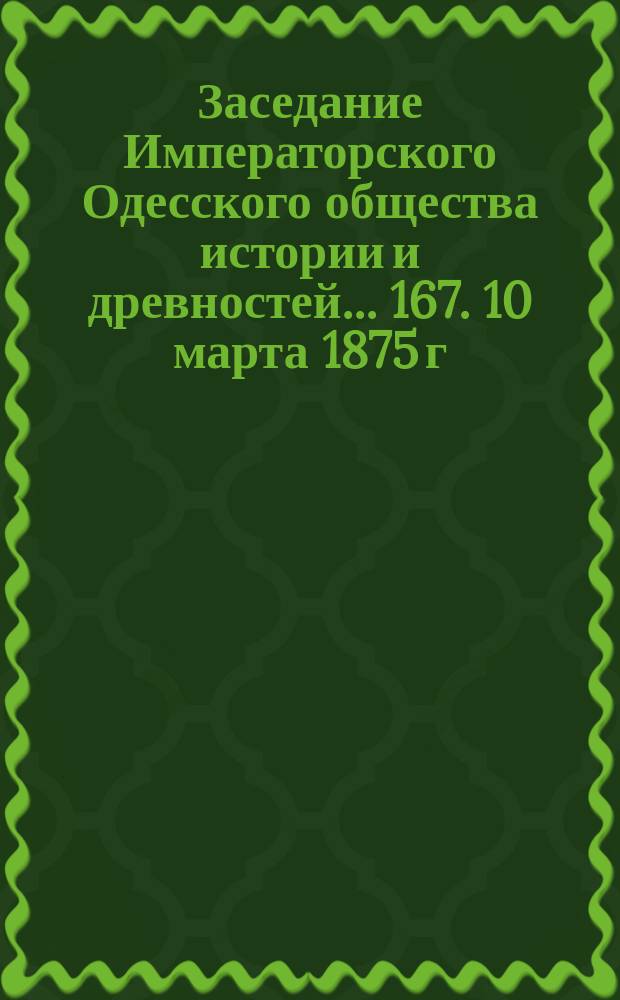 Заседание Императорского Одесского общества истории и древностей... 167. 10 марта 1875 г.