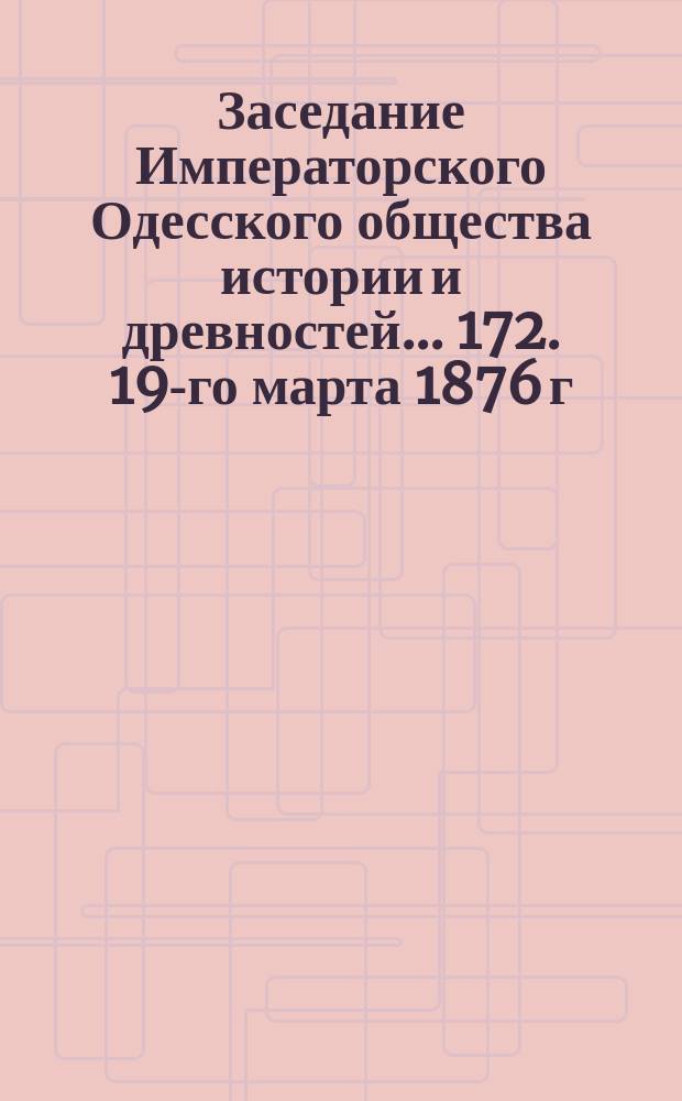 Заседание Императорского Одесского общества истории и древностей... 172. 19-го марта 1876 г.
