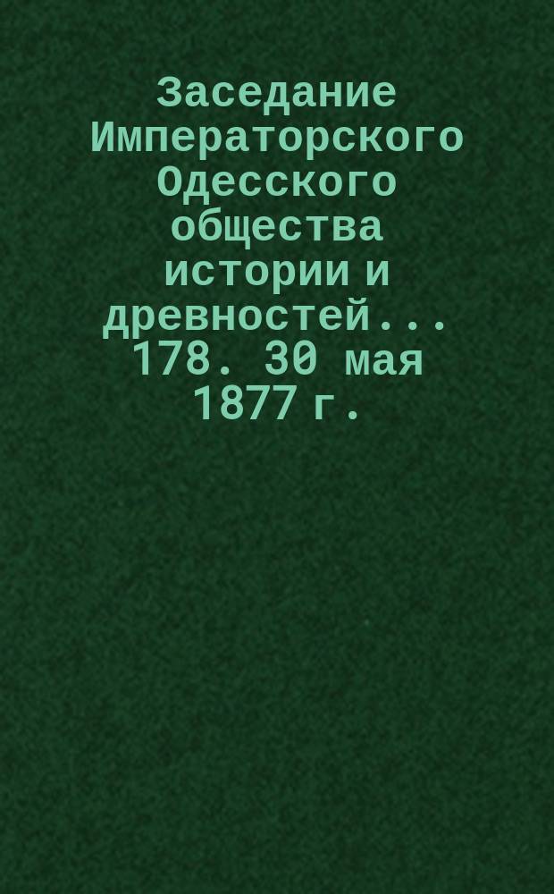 Заседание Императорского Одесского общества истории и древностей... 178. 30 мая 1877 г.