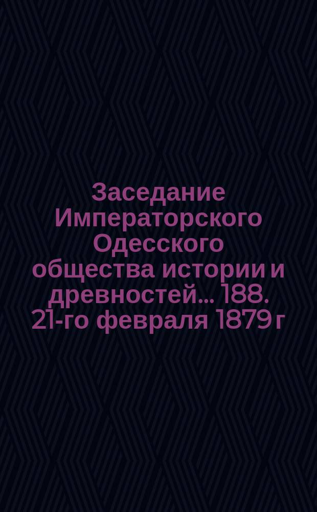 Заседание Императорского Одесского общества истории и древностей... 188. 21-го февраля 1879 г.