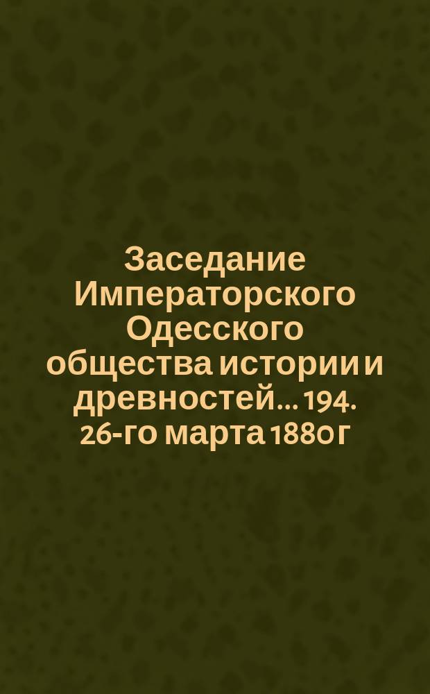 Заседание Императорского Одесского общества истории и древностей... 194. 26-го марта 1880 г.