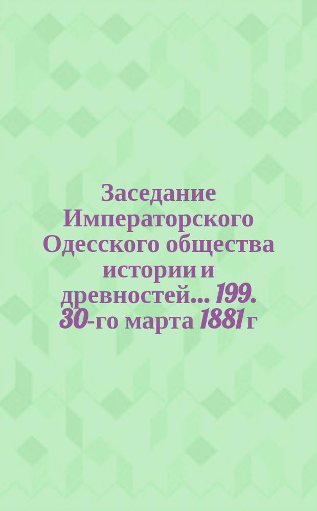 Заседание Императорского Одесского общества истории и древностей... 199. 30-го марта 1881 г.