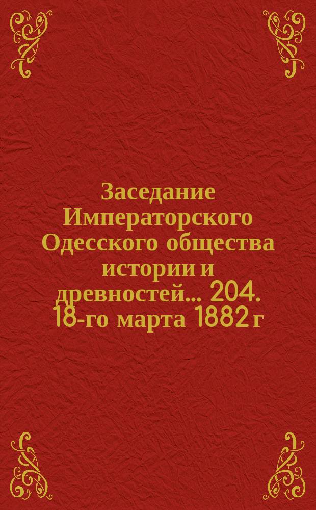 Заседание Императорского Одесского общества истории и древностей... 204. 18-го марта 1882 г.