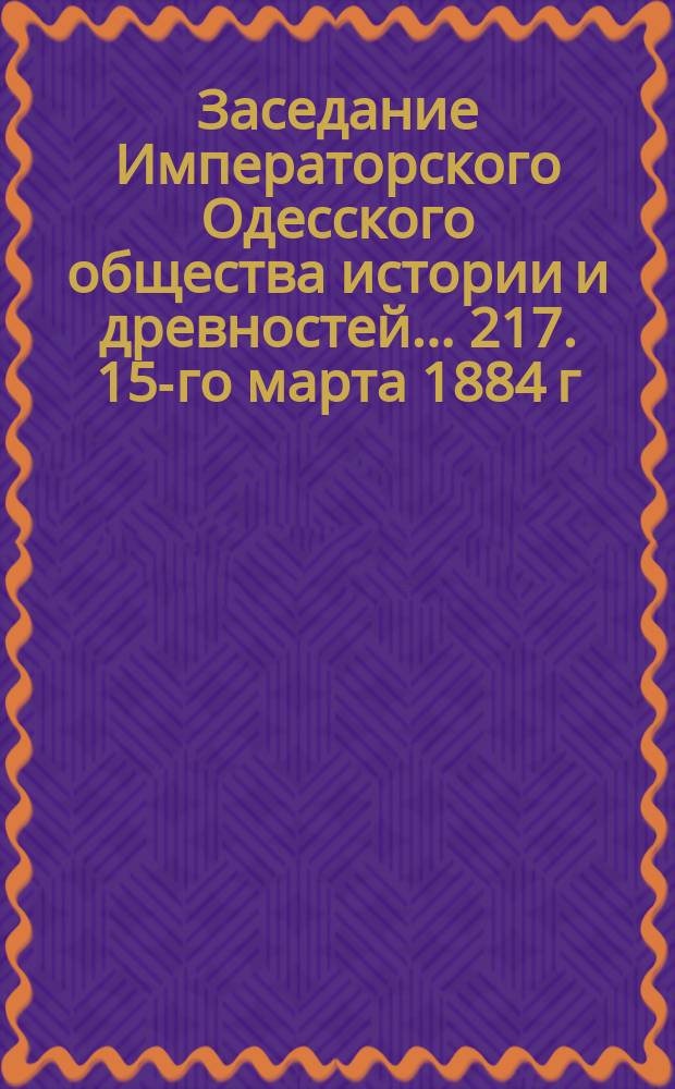 Заседание Императорского Одесского общества истории и древностей... 217. 15-го марта 1884 г.