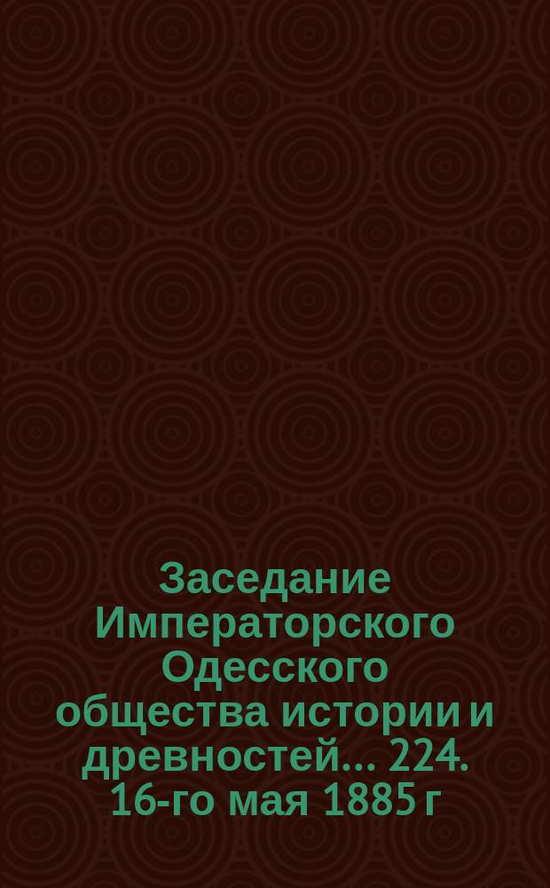 Заседание Императорского Одесского общества истории и древностей... 224. 16-го мая 1885 г.