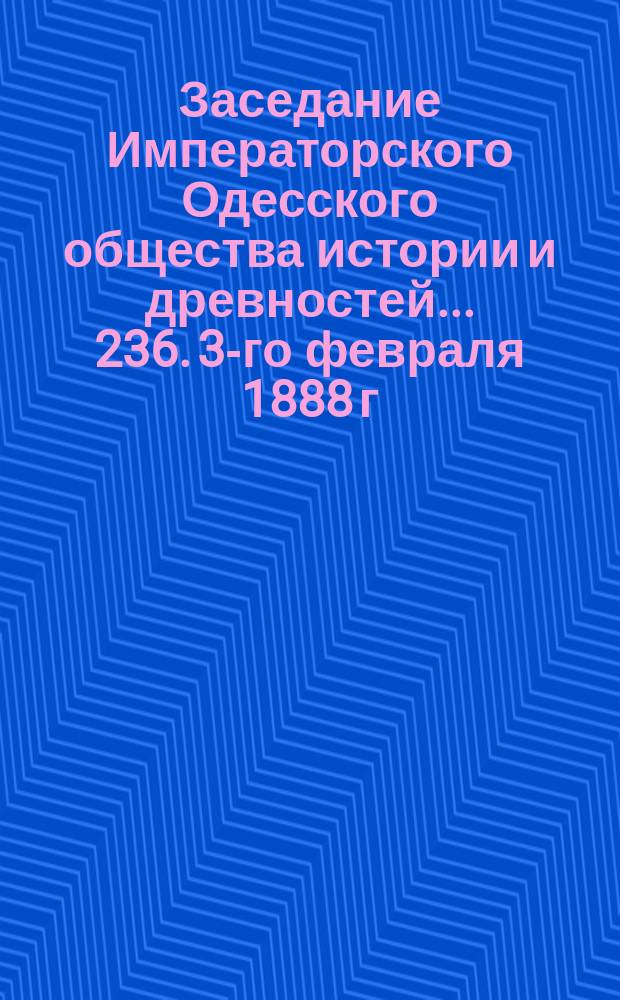 Заседание Императорского Одесского общества истории и древностей... 236. 3-го февраля 1888 г.