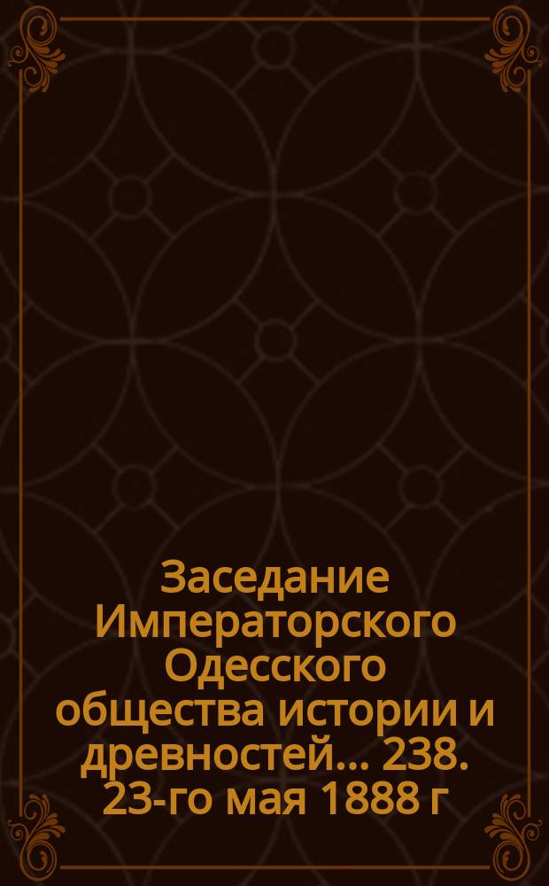 Заседание Императорского Одесского общества истории и древностей... 238. 23-го мая 1888 г.