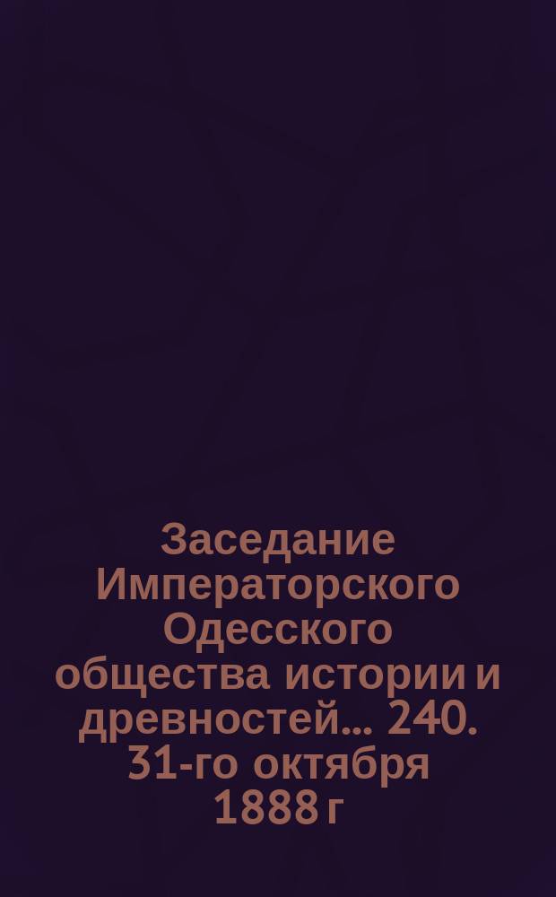Заседание Императорского Одесского общества истории и древностей... 240. 31-го октября 1888 г.