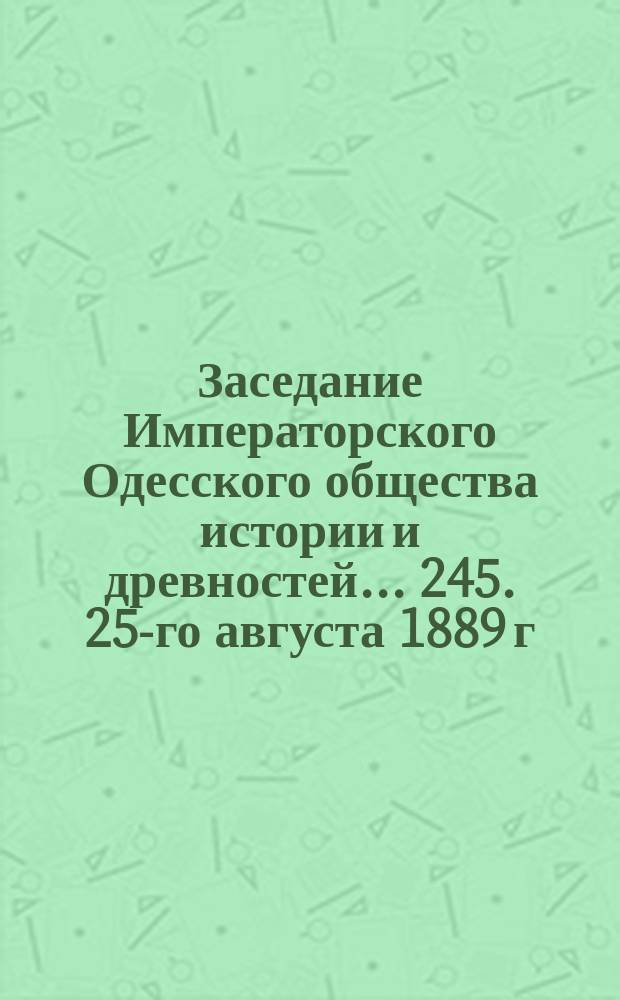 Заседание Императорского Одесского общества истории и древностей... 245. 25-го августа 1889 г.