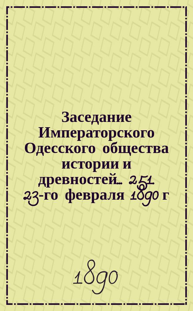 Заседание Императорского Одесского общества истории и древностей... 251. 23-го февраля 1890 г.