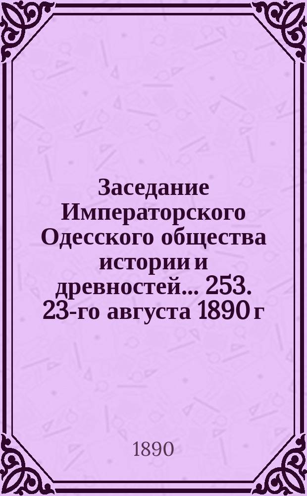 Заседание Императорского Одесского общества истории и древностей... 253. 23-го августа 1890 г.