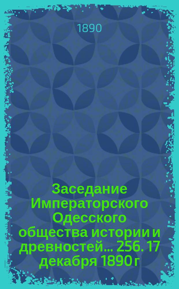 Заседание Императорского Одесского общества истории и древностей... 256. 17 декабря 1890 г.