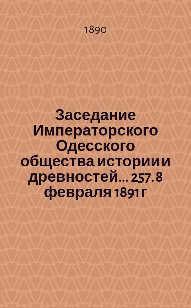 Заседание Императорского Одесского общества истории и древностей... 257. 8 февраля 1891 г.