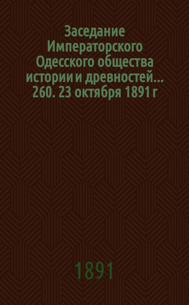 Заседание Императорского Одесского общества истории и древностей... 260. 23 октября 1891 г.