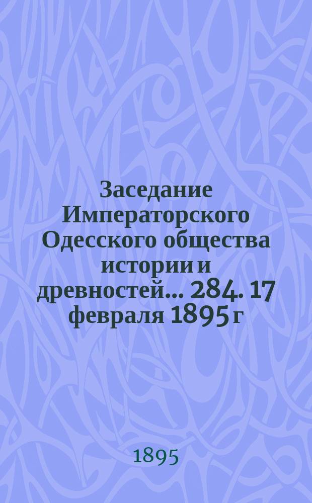 Заседание Императорского Одесского общества истории и древностей... 284. 17 февраля 1895 г.