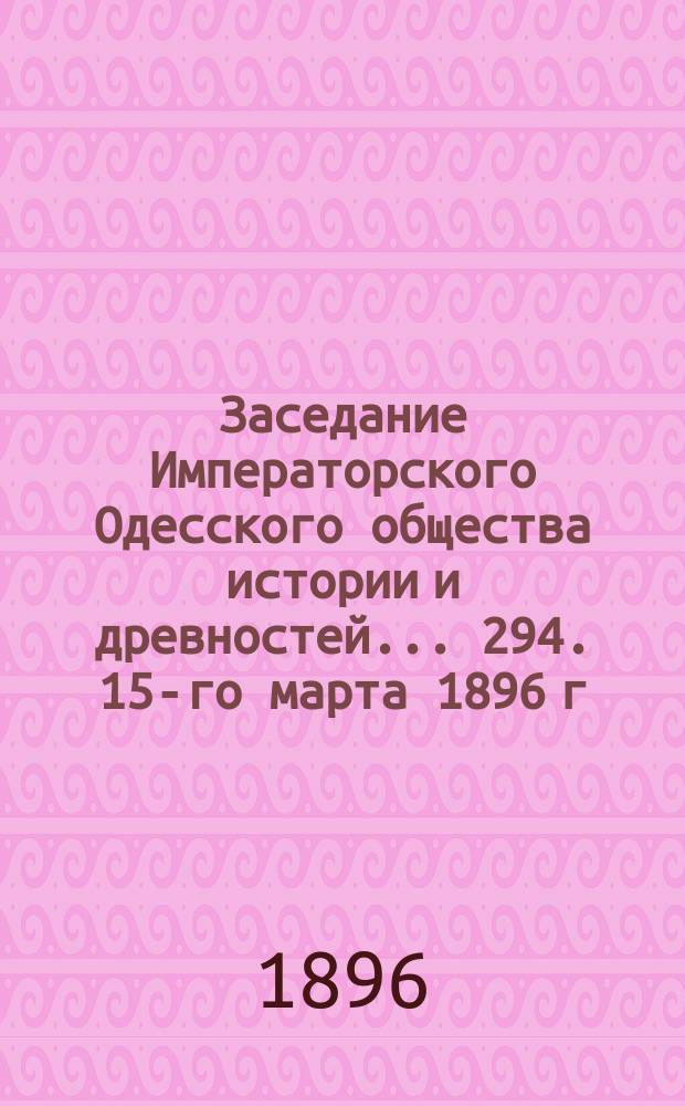 Заседание Императорского Одесского общества истории и древностей... 294. 15-го марта 1896 г.