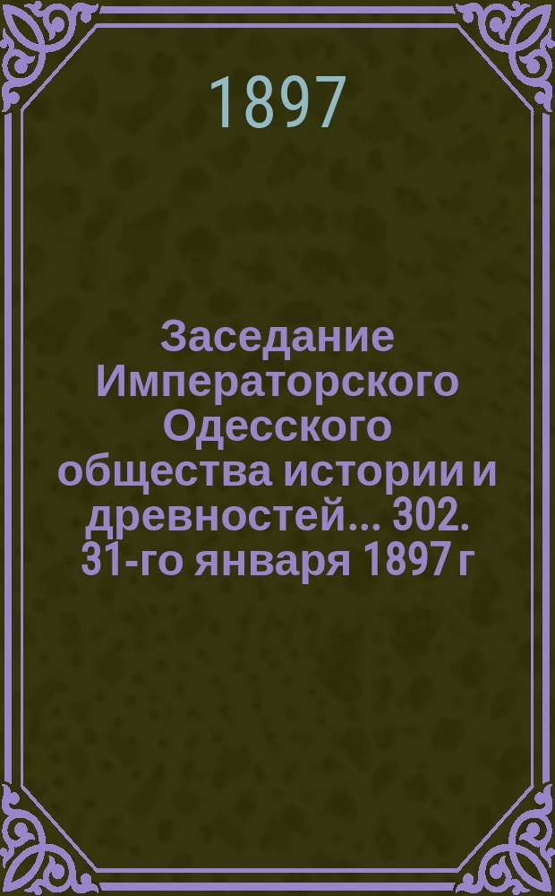 Заседание Императорского Одесского общества истории и древностей... 302. 31-го января 1897 г.