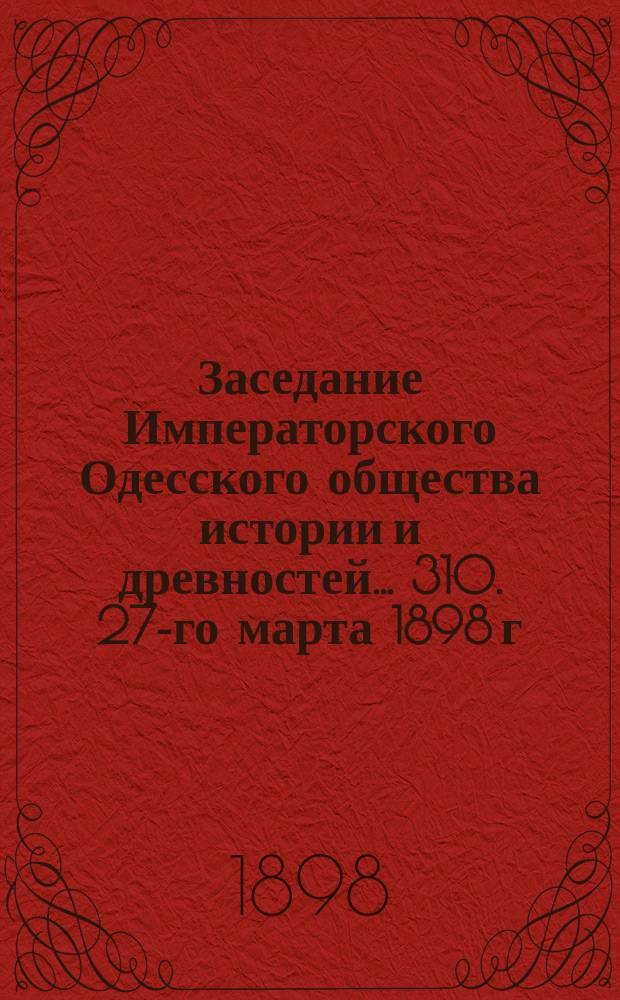 Заседание Императорского Одесского общества истории и древностей... 310. 27-го марта 1898 г.