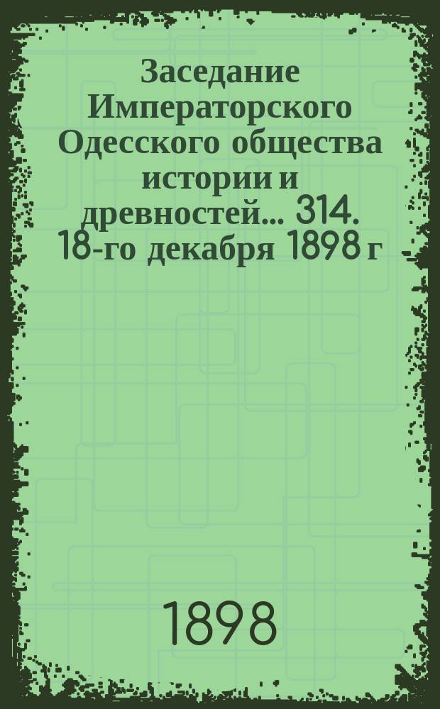 Заседание Императорского Одесского общества истории и древностей... 314. 18-го декабря 1898 г.