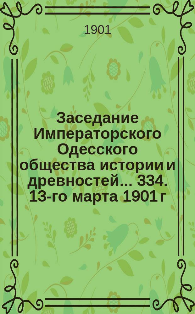Заседание Императорского Одесского общества истории и древностей... 334. 13-го марта 1901 г., 335. 16-го апреля 1901 г.