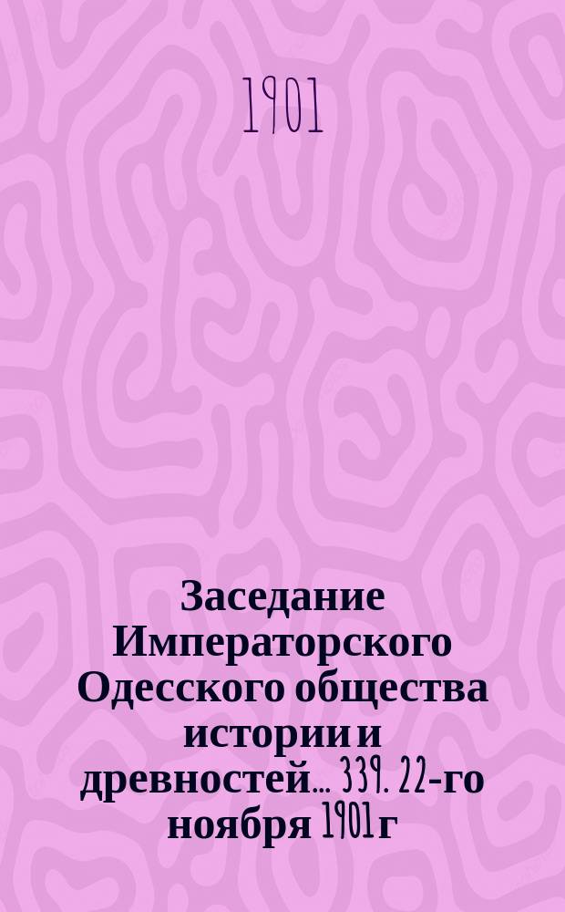 Заседание Императорского Одесского общества истории и древностей... 339. 22-го ноября 1901 г.