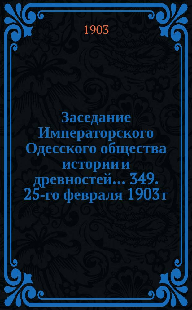 Заседание Императорского Одесского общества истории и древностей... 349. 25-го февраля 1903 г