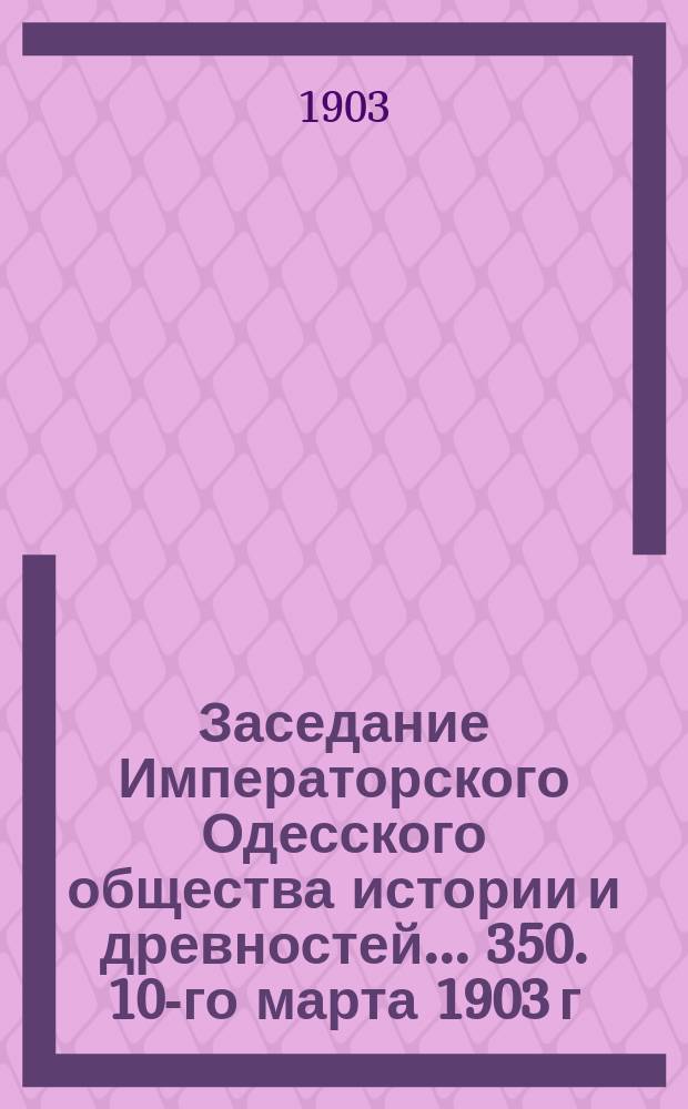 Заседание Императорского Одесского общества истории и древностей... 350. 10-го марта 1903 г.