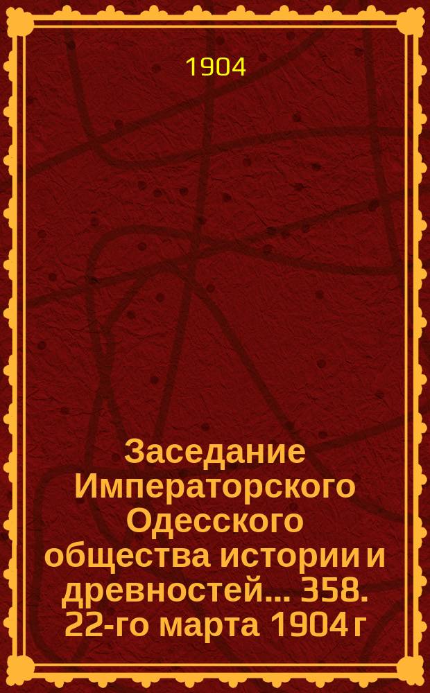 Заседание Императорского Одесского общества истории и древностей... 358. 22-го марта 1904 г.