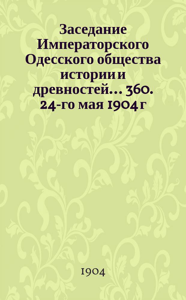 Заседание Императорского Одесского общества истории и древностей... 360. 24-го мая 1904 г.