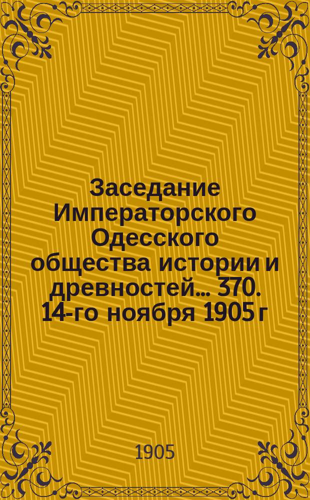 Заседание Императорского Одесского общества истории и древностей... 370. 14-го ноября 1905 г.