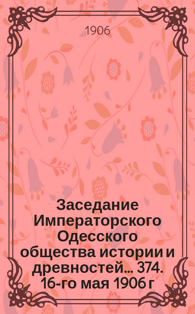 Заседание Императорского Одесского общества истории и древностей... 374. 16-го мая 1906 г.