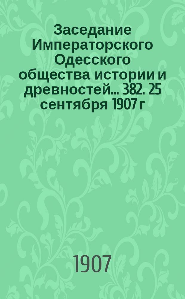 Заседание Императорского Одесского общества истории и древностей... 382. 25 сентября 1907 г.