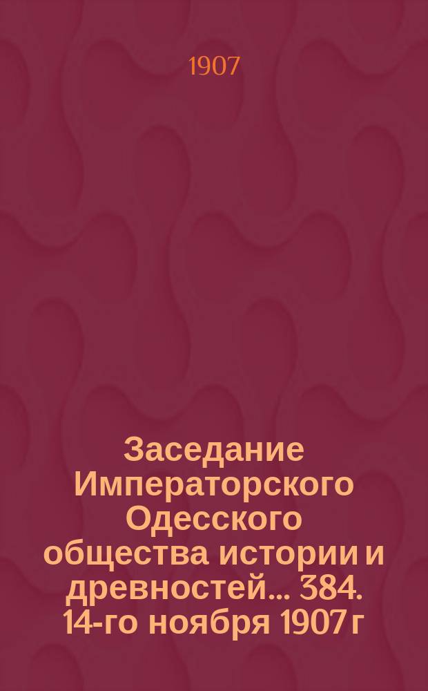 Заседание Императорского Одесского общества истории и древностей... 384. 14-го ноября 1907 г.