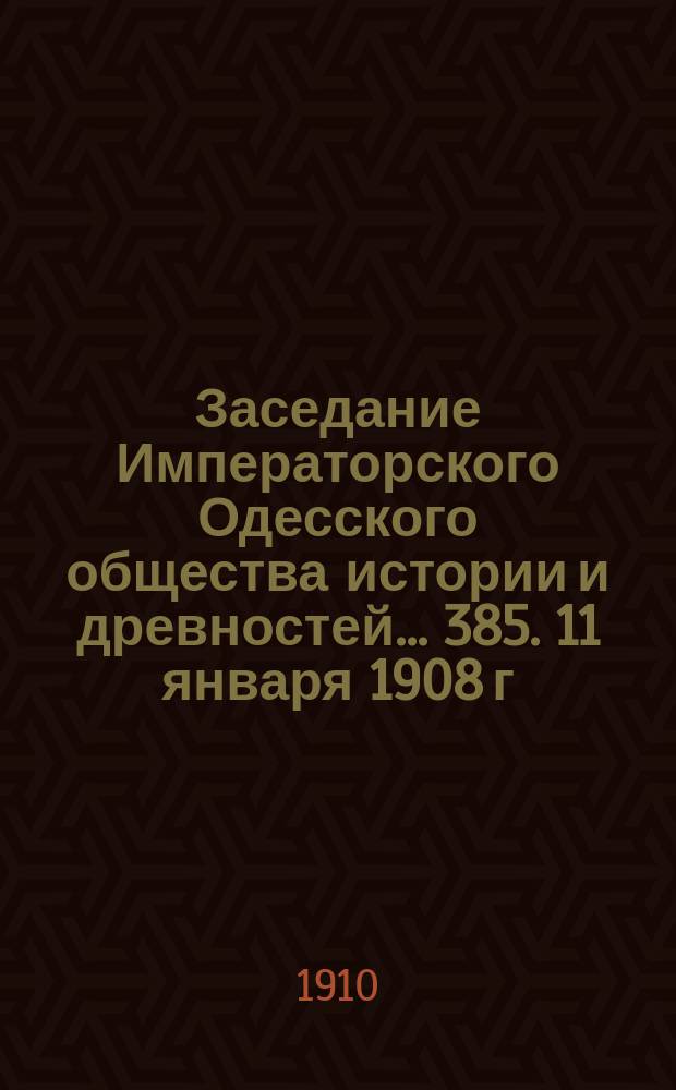 Заседание Императорского Одесского общества истории и древностей... 385. 11 января 1908 г., [398. 16 декабря 1909 г.]