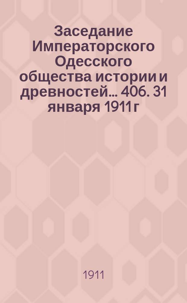Заседание Императорского Одесского общества истории и древностей... 406. 31 января 1911 г.