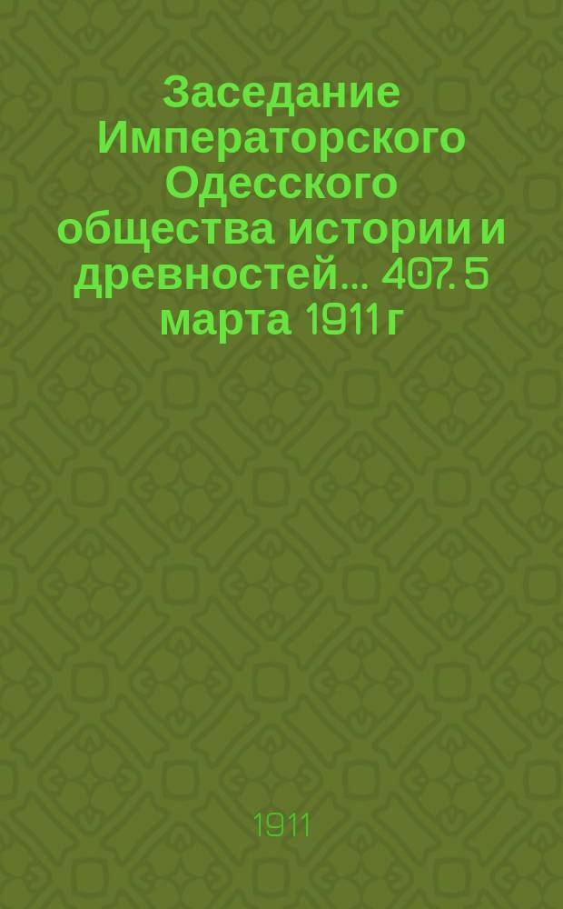 Заседание Императорского Одесского общества истории и древностей... 407. 5 марта 1911 г.
